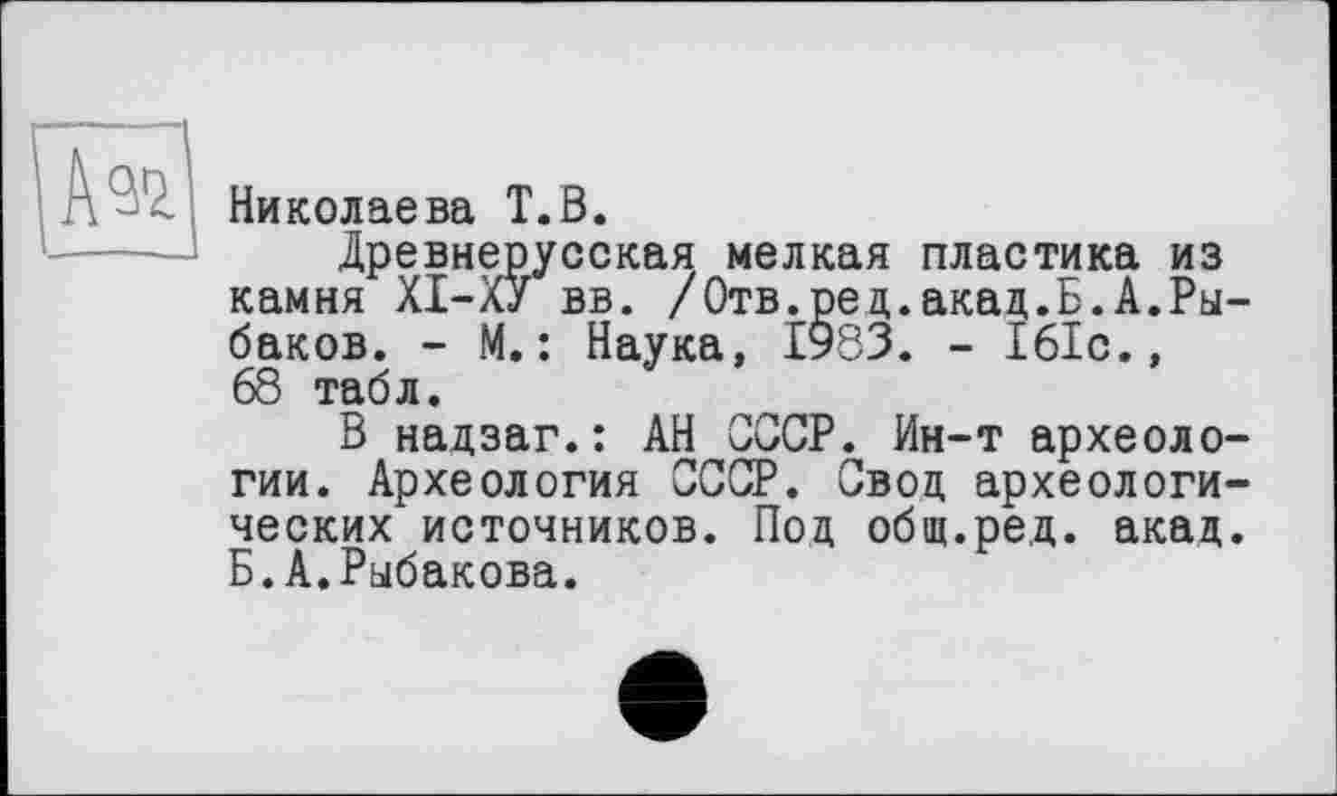 ﻿Николаева T.В.
Древнерусская мелкая пластика из камня ХІ-ХУ вв. /Отв.рец.акад.Б.А.Рыбаков. - М.: Наука, 1983. - 161с., 68 табл.
В надзаг.: АН СССР. Ин-т археологии. Археология СССР. Свод археологических источников. Под общ.ред. акад. Б.А.Рыбакова.